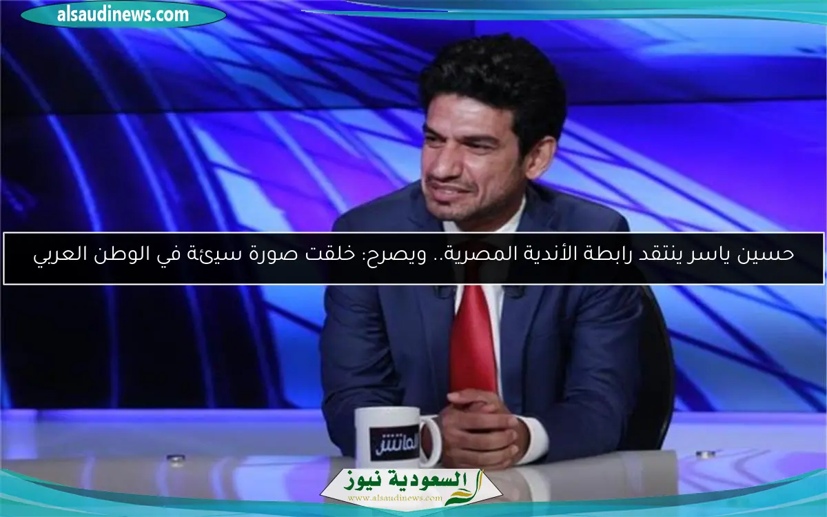 حسين ياسر ينتقد رابطة الأندية المصرية.. ويصرح: خلقت صورة سيئة في الوطن العربي