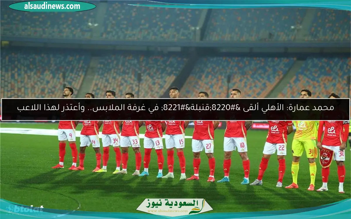محمد عمارة: الأهلي ألقى “قنبلة” في غرفة الملابس.. وأعتذر لهذا اللاعب