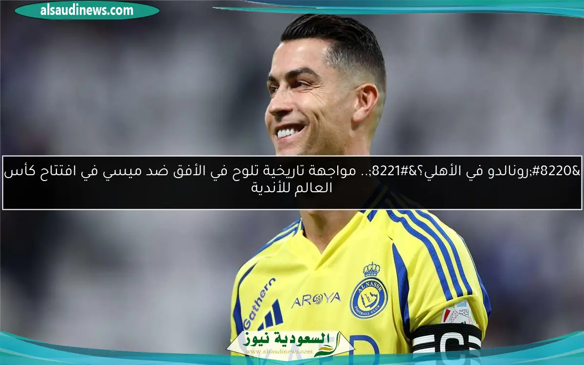 “رونالدو في الأهلي؟”.. مواجهة تاريخية تلوح في الأفق ضد ميسي في افتتاح كأس العالم للأندية