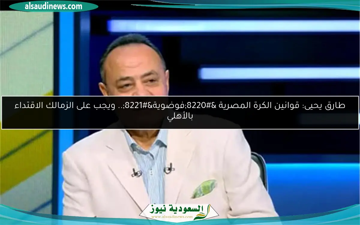 طارق يحيى: قوانين الكرة المصرية “فوضوية”.. ويجب على الزمالك الاقتداء بالأهلي