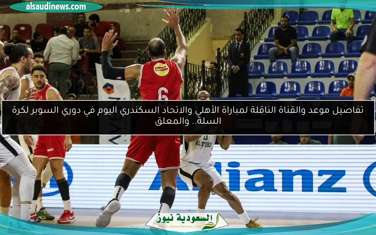 تفاصيل موعد والقناة الناقلة لمباراة الأهلي والاتحاد السكندري اليوم في دوري السوبر لكرة السلة.. والمعلق