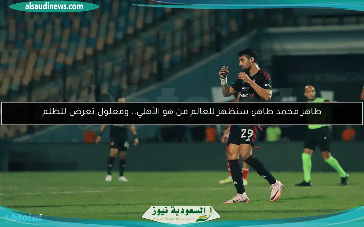 طاهر محمد طاهر: سنظهر للعالم من هو الأهلي.. ومعلول تعرض للظلم