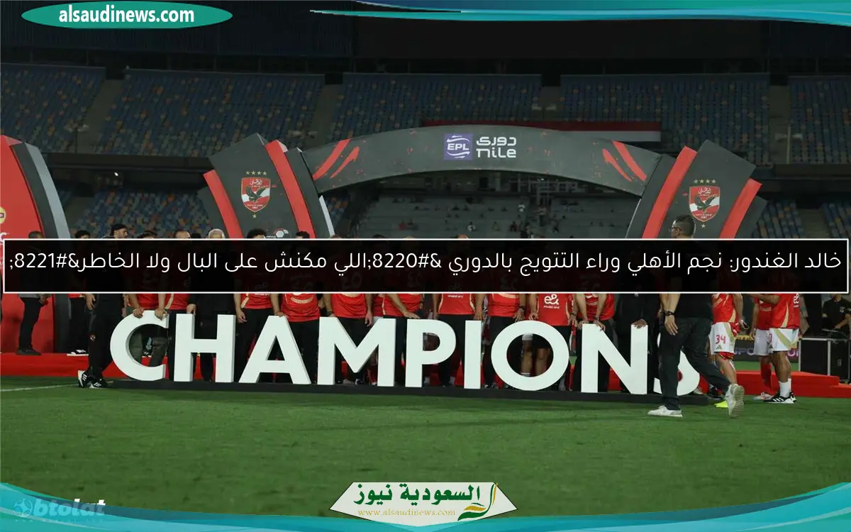 خالد الغندور: نجم الأهلي وراء التتويج بالدوري “اللي مكنش على البال ولا الخاطر”