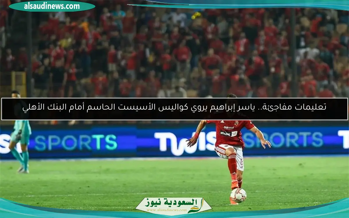 تعليمات مفاجئة.. ياسر إبراهيم يروي كواليس الأسيست الحاسم أمام البنك الأهلي
