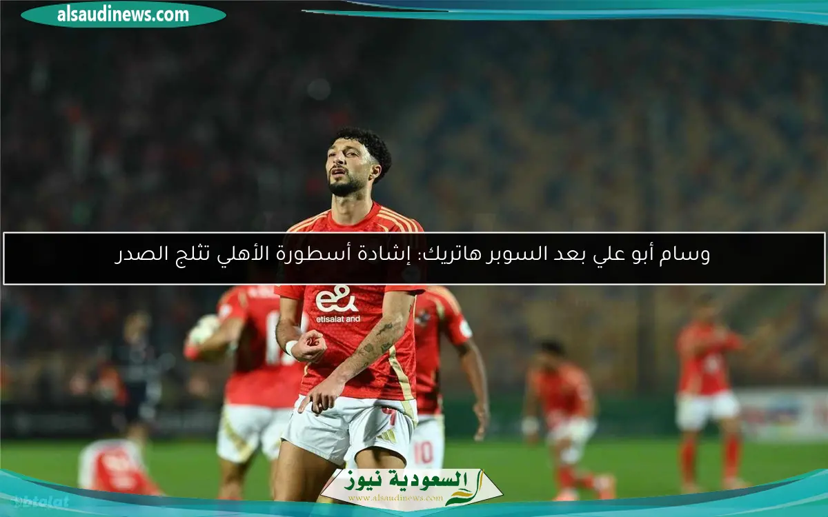 وسام أبو علي بعد السوبر هاتريك: إشادة أسطورة الأهلي تثلج الصدر