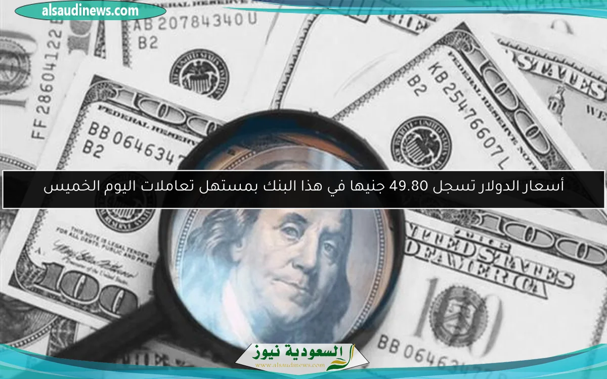 أسعار الدولار تسجل 49.80 جنيها في هذا البنك بمستهل تعاملات اليوم الخميس