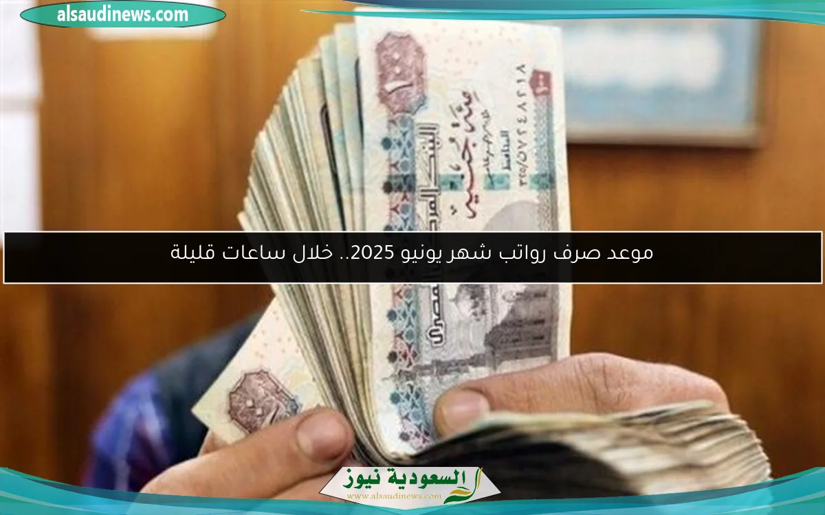 موعد صرف رواتب شهر يونيو 2025.. خلال ساعات قليلة