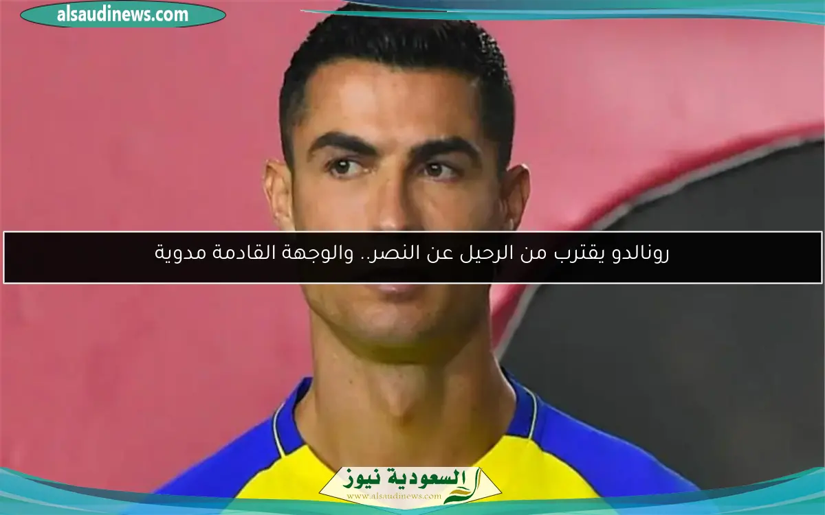 رونالدو يقترب من الرحيل عن النصر.. والوجهة القادمة مدوية
