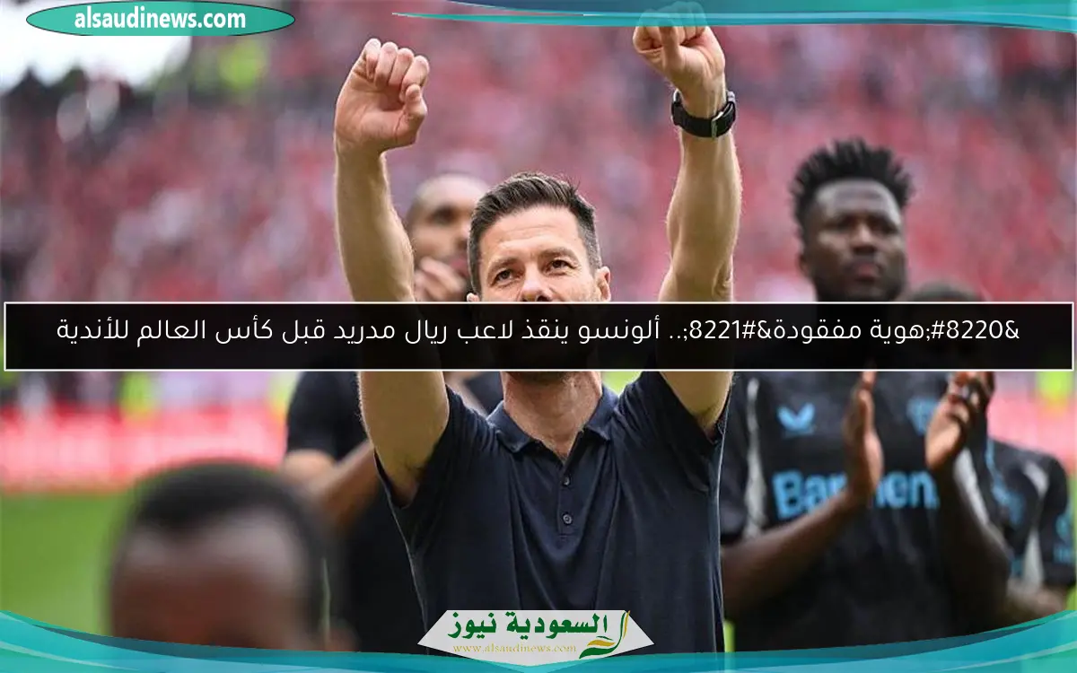 “هوية مفقودة”.. ألونسو ينقذ لاعب ريال مدريد قبل كأس العالم للأندية