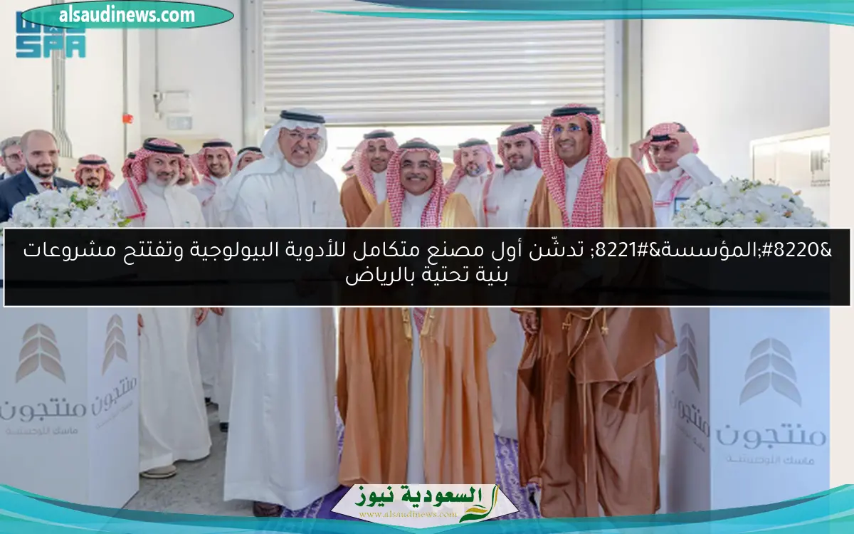“المؤسسة” تدشّن أول مصنع متكامل للأدوية البيولوجية وتفتتح مشروعات بنية تحتية بالرياض