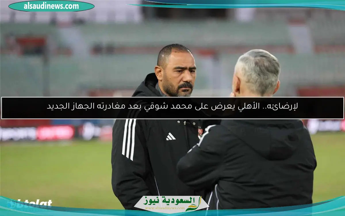 لإرضائه.. الأهلي يعرض على محمد شوقي بعد مغادرته الجهاز الجديد