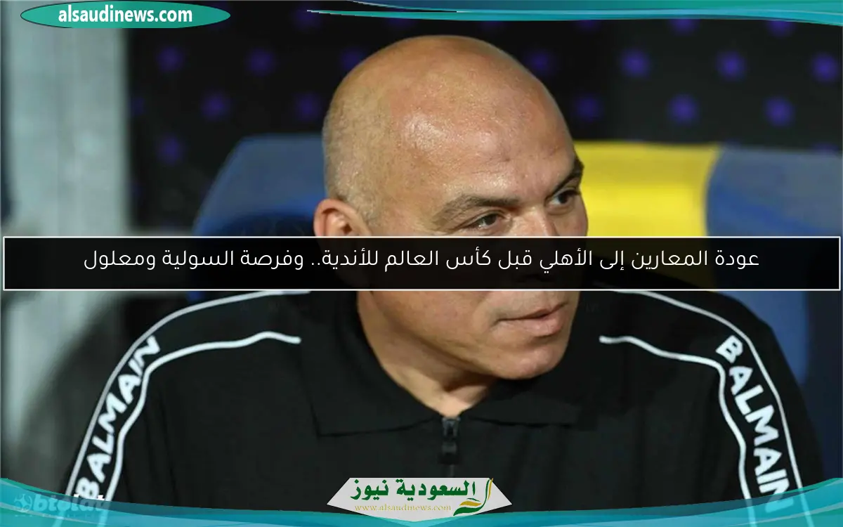 عودة المعارين إلى الأهلي قبل كأس العالم للأندية.. وفرصة السولية ومعلول