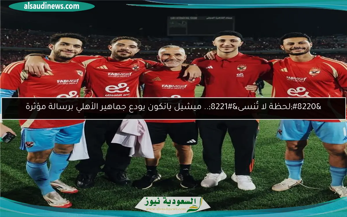 “لحظة لا تُنسى”.. ميشيل يانكون يودع جماهير الأهلي برسالة مؤثرة