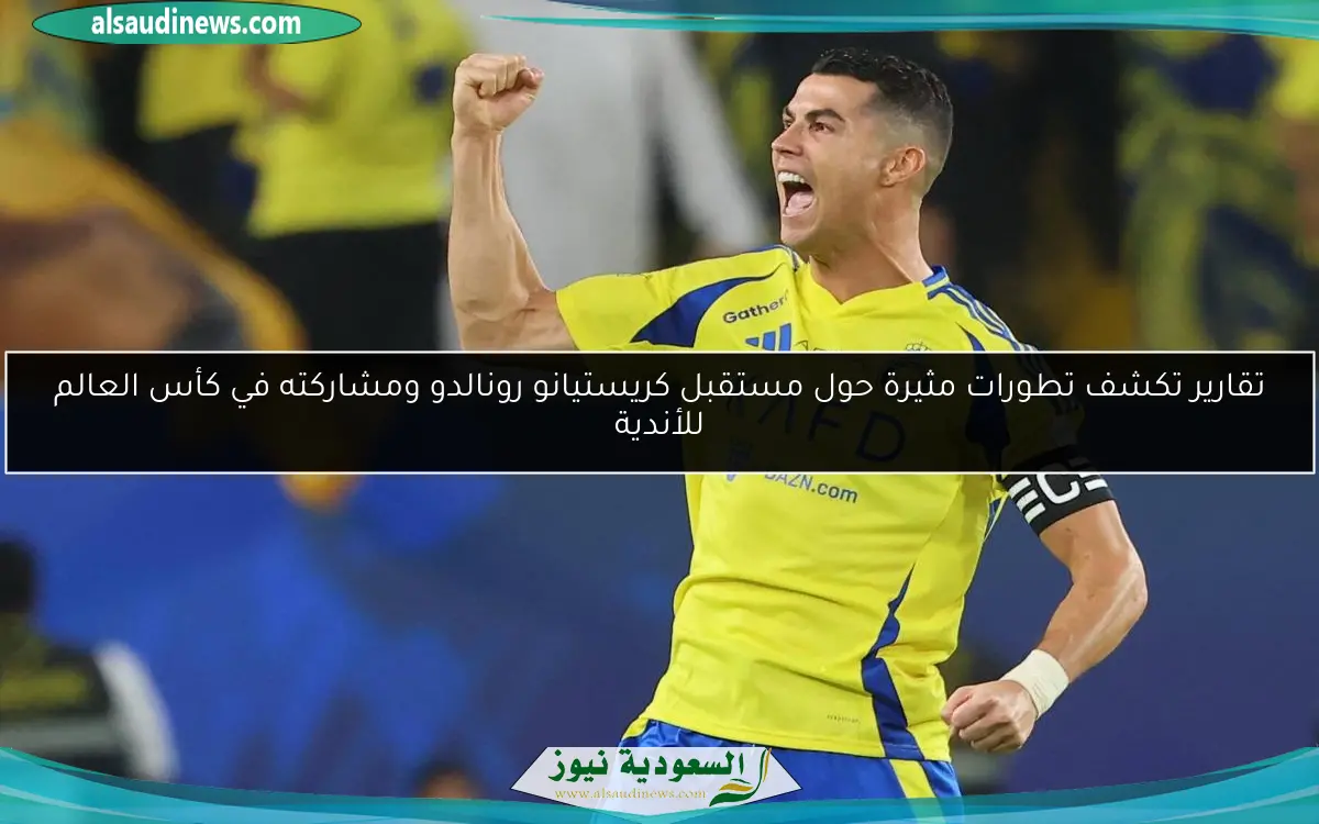 تقارير تكشف تطورات مثيرة حول مستقبل كريستيانو رونالدو ومشاركته في كأس العالم للأندية