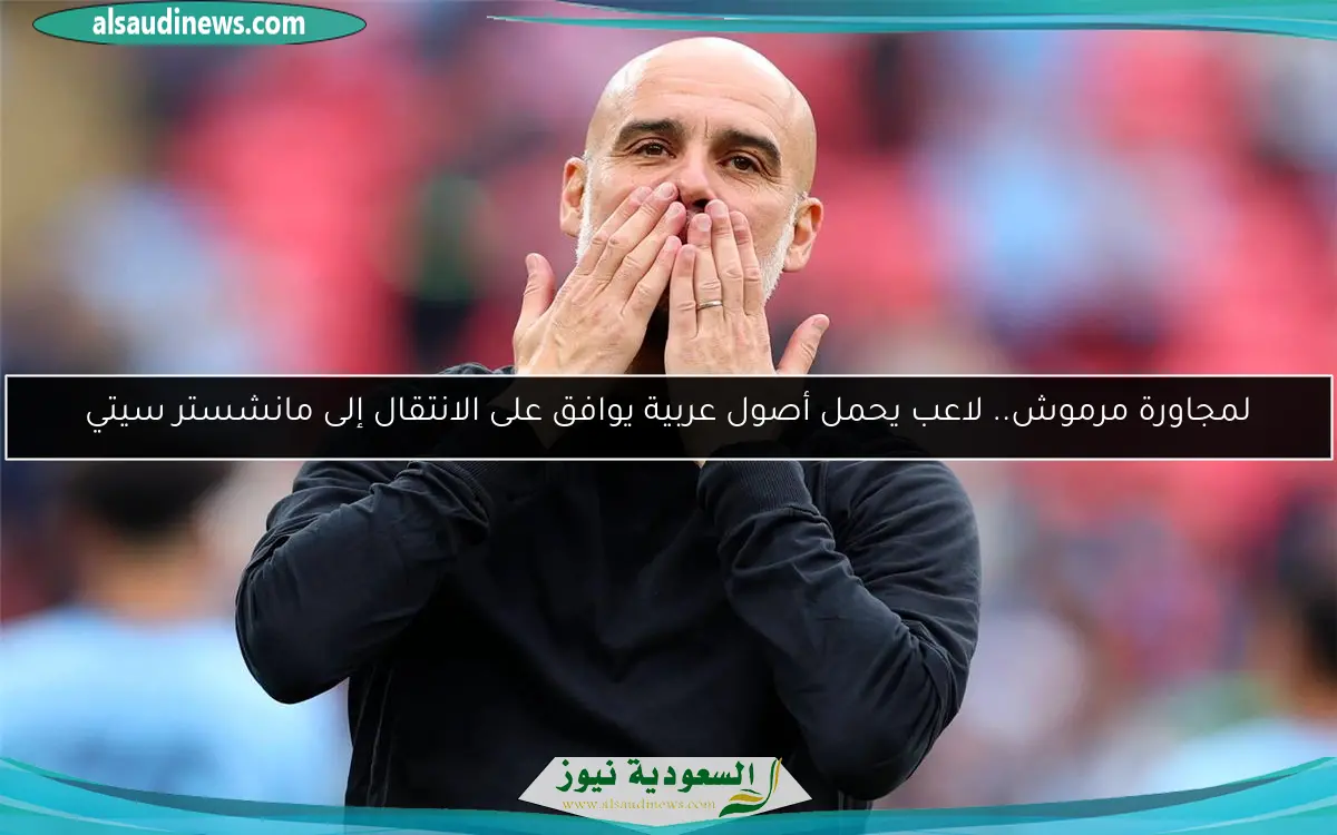 لمجاورة مرموش.. لاعب يحمل أصول عربية يوافق على الانتقال إلى مانشستر سيتي