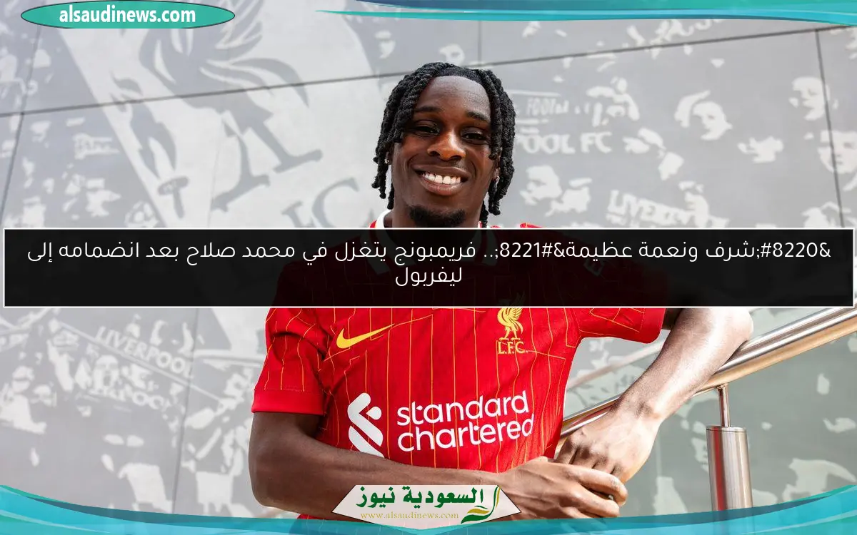 “شرف ونعمة عظيمة”.. فريمبونج يتغزل في محمد صلاح بعد انضمامه إلى ليفربول