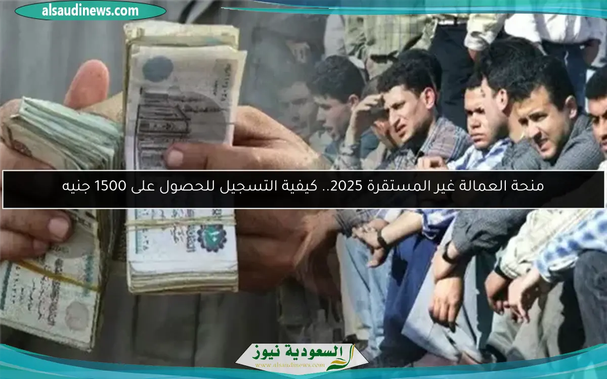 منحة العمالة غير المستقرة 2025.. كيفية التسجيل للحصول على 1500 جنيه