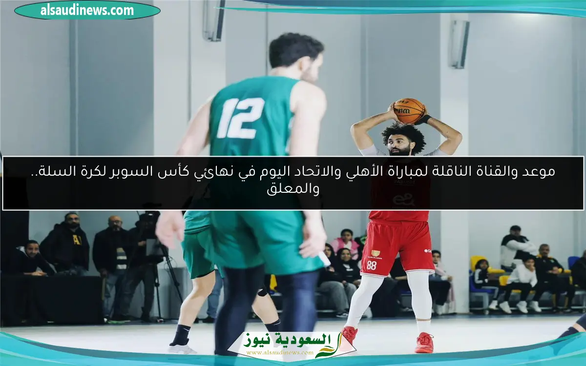 موعد والقناة الناقلة لمباراة الأهلي والاتحاد اليوم في نهائي كأس السوبر لكرة السلة.. والمعلق