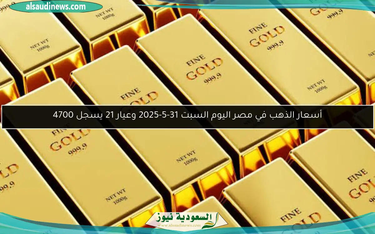 أسعار الذهب في مصر اليوم السبت 31-5-2025 وعيار 21 يسجل 4700