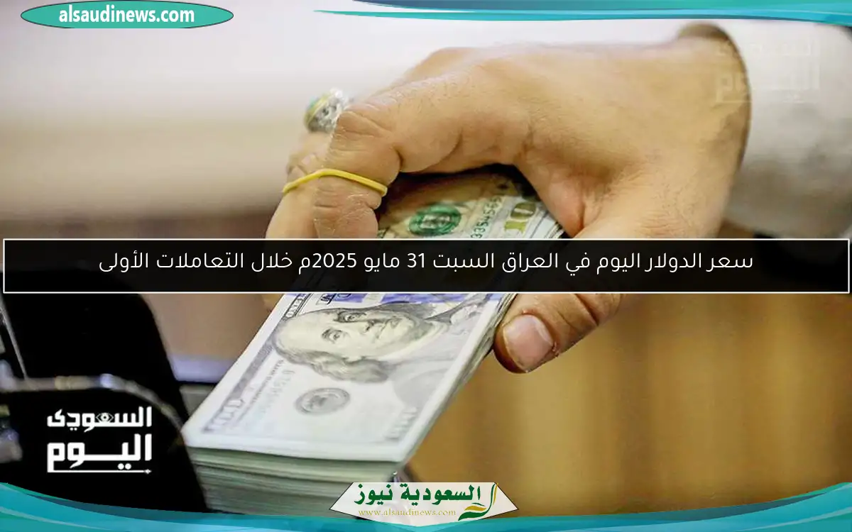 سعر الدولار اليوم في العراق السبت 31 مايو 2025م خلال التعاملات الأولى