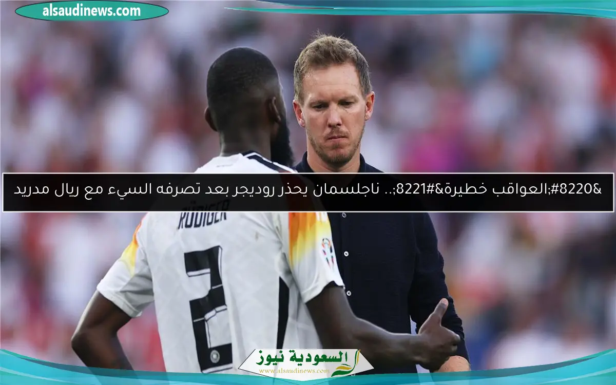 “العواقب خطيرة”.. ناجلسمان يحذر روديجر بعد تصرفه السيء مع ريال مدريد