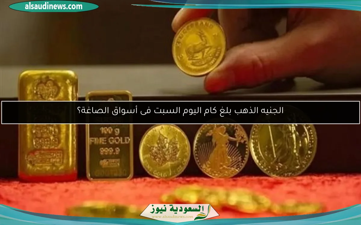 الجنيه الذهب بلغ كام اليوم السبت فى أسواق الصاغة؟