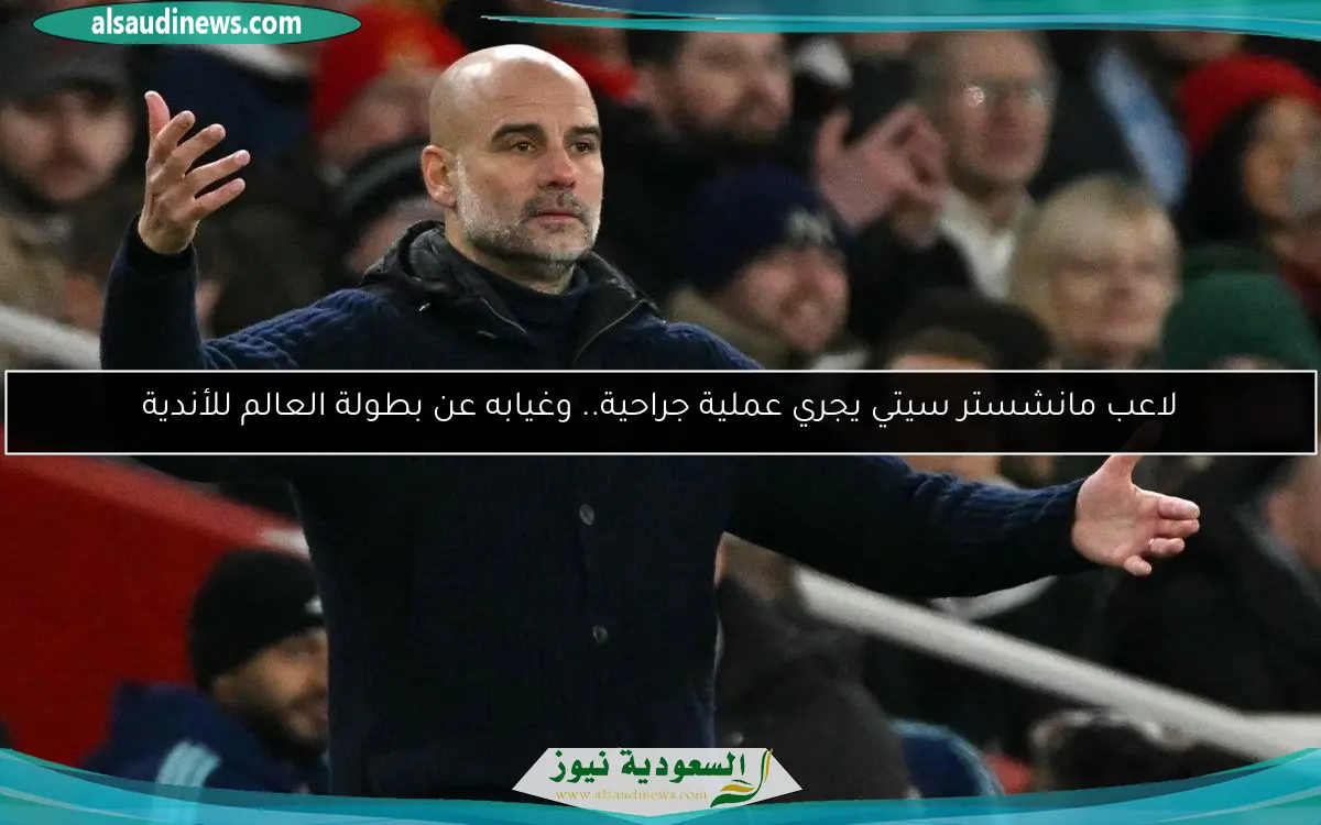 لاعب مانشستر سيتي يجري عملية جراحية.. وغيابه عن بطولة العالم للأندية