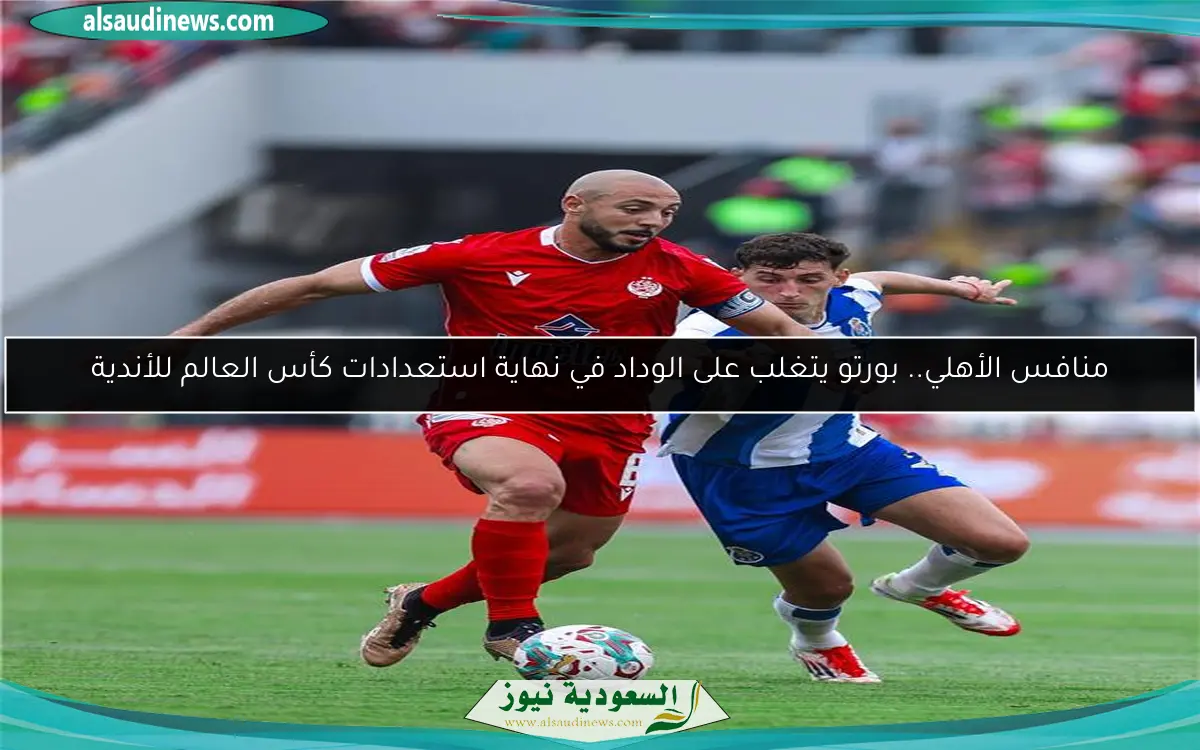 منافس الأهلي.. بورتو يتغلب على الوداد في نهاية استعدادات كأس العالم للأندية