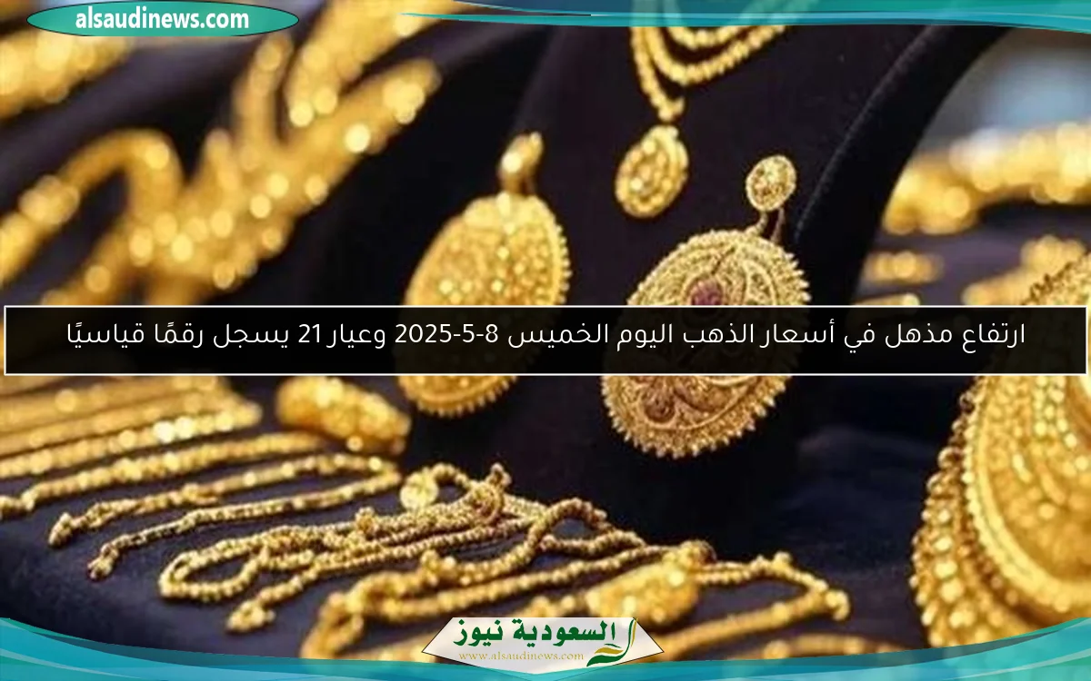ارتفاع مذهل في أسعار الذهب اليوم الخميس 8-5-2025 وعيار 21 يسجل رقمًا قياسيًا