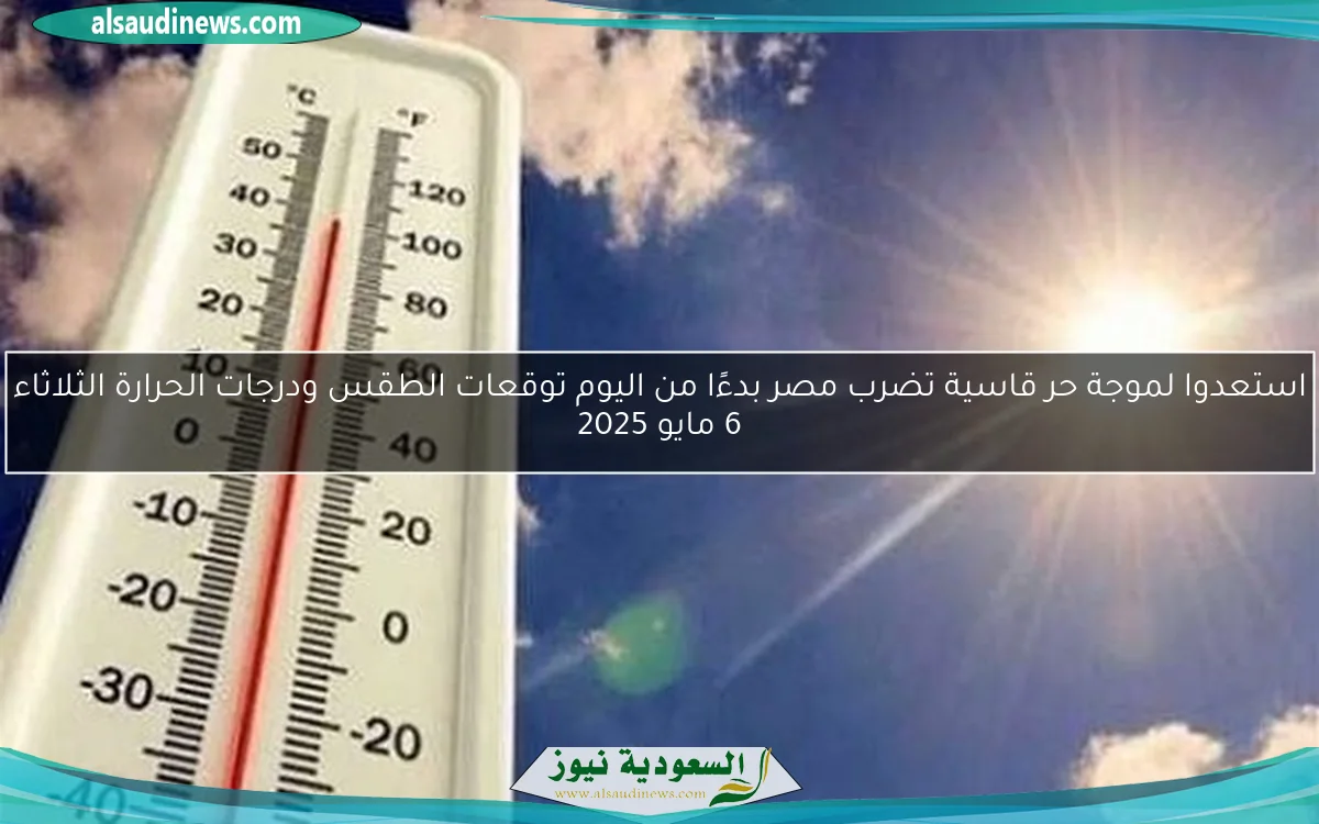 استعدوا لموجة حر قاسية تضرب مصر بدءًا من اليوم توقعات الطقس ودرجات الحرارة الثلاثاء 6 مايو 2025