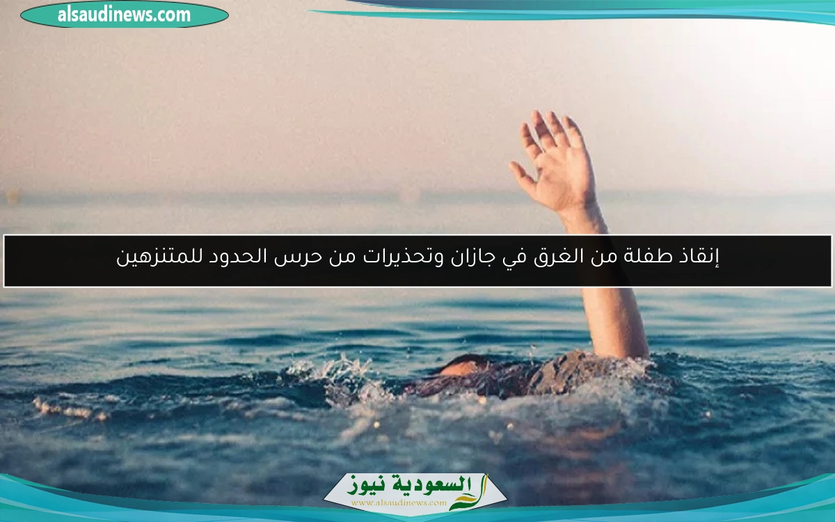 إنقاذ طفلة من الغرق في جازان وتحذيرات من حرس الحدود للمتنزهين