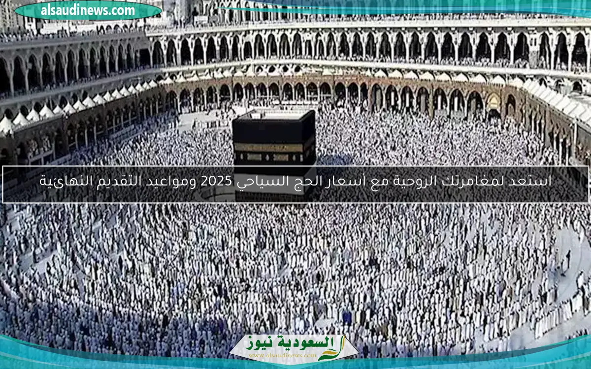 استعد لمغامرتك الروحية مع أسعار الحج السياحي 2025 ومواعيد التقديم النهائية