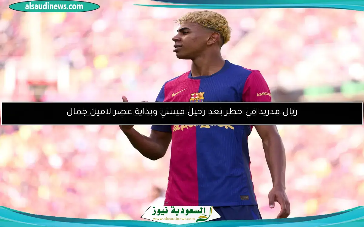 ريال مدريد في خطر بعد رحيل ميسي وبداية عصر لامين جمال