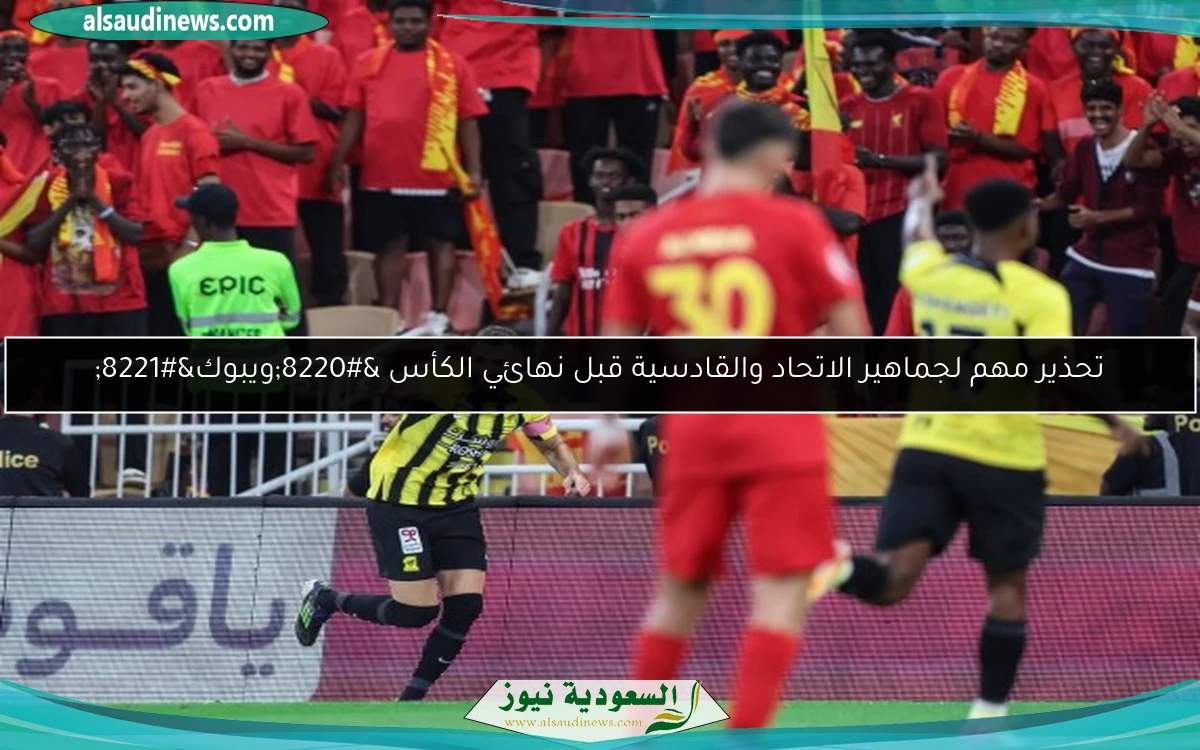 تحذير مهم لجماهير الاتحاد والقادسية قبل نهائي الكأس “ويبوك”