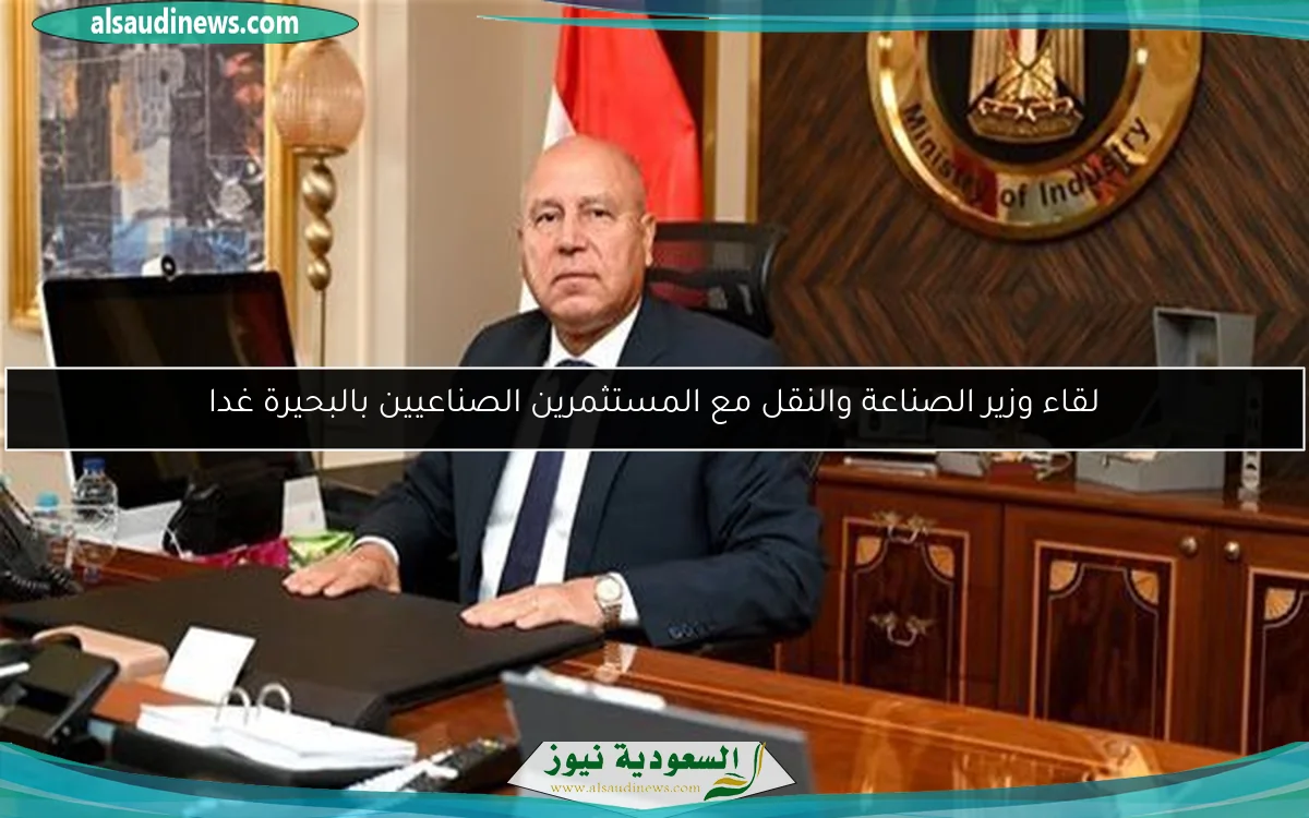 لقاء وزير الصناعة والنقل مع المستثمرين الصناعيين بالبحيرة غدا