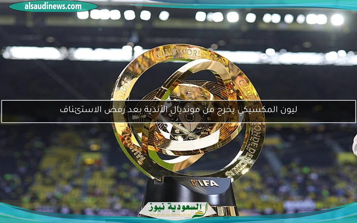 ليون المكسيكي يخرج من مونديال الأندية بعد رفض الاستئناف