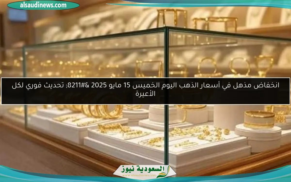 انخفاض مذهل في أسعار الذهب اليوم الخميس 15 مايو 2025 – تحديث فوري لكل الأعيرة