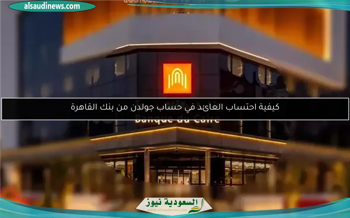 كيفية احتساب العائد في حساب جولدن من بنك القاهرة