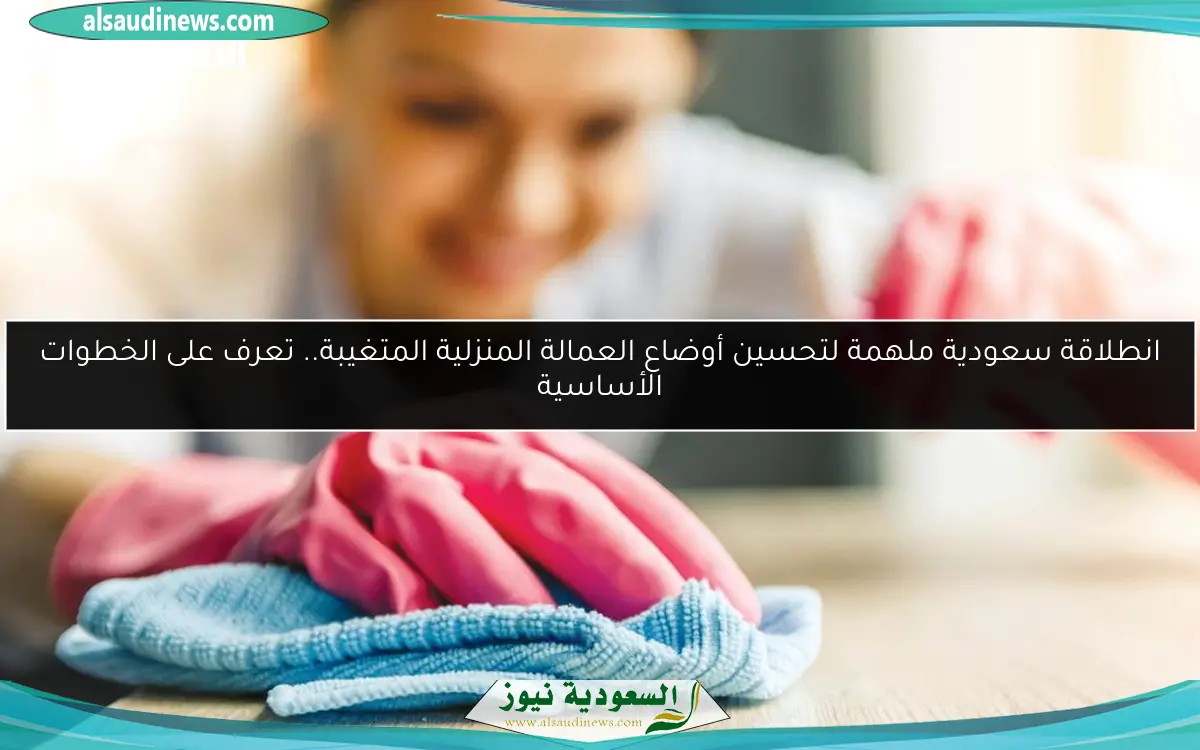 انطلاقة سعودية ملهمة لتحسين أوضاع العمالة المنزلية المتغيبة.. تعرف على الخطوات الأساسية