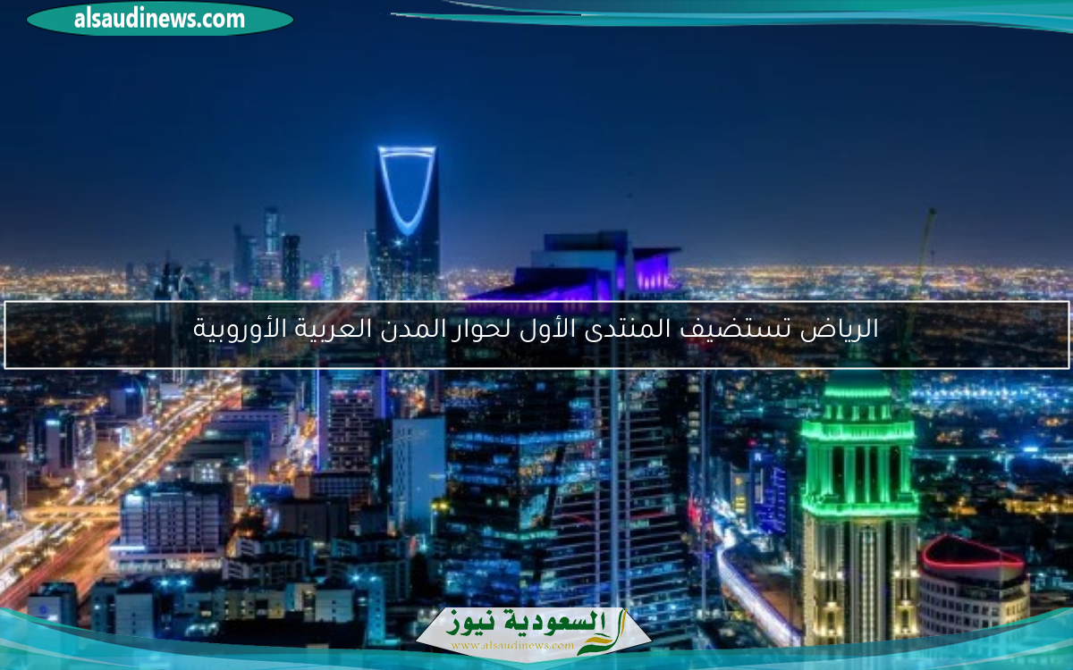 الرياض تستضيف المنتدى الأول لحوار المدن العربية الأوروبية