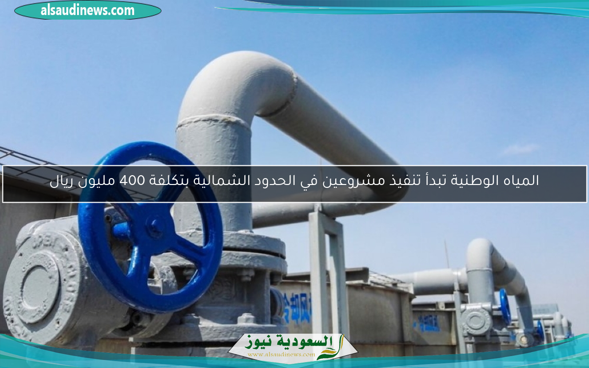المياه الوطنية تبدأ تنفيذ مشروعين في الحدود الشمالية بتكلفة 400 مليون ريال