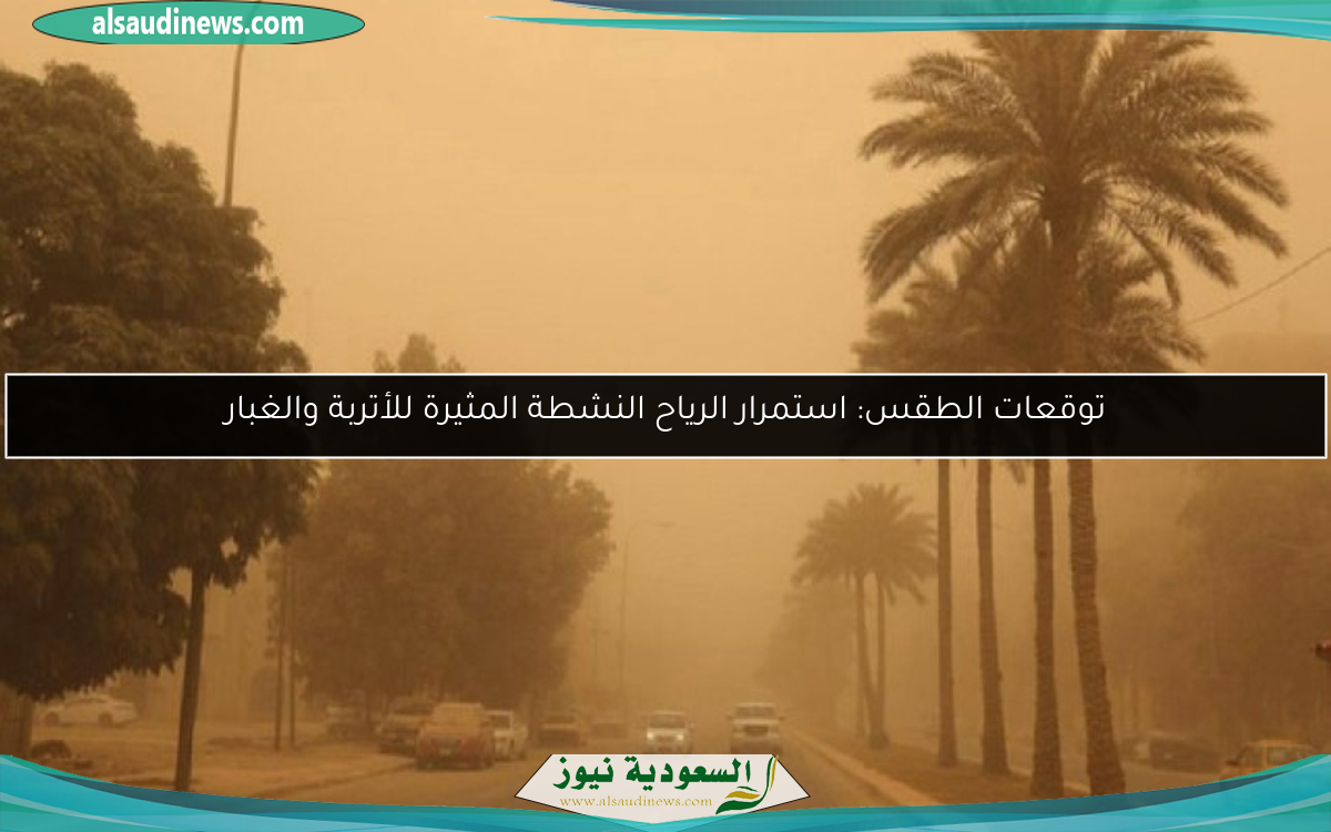 توقعات الطقس: استمرار الرياح النشطة المثيرة للأتربة والغبار