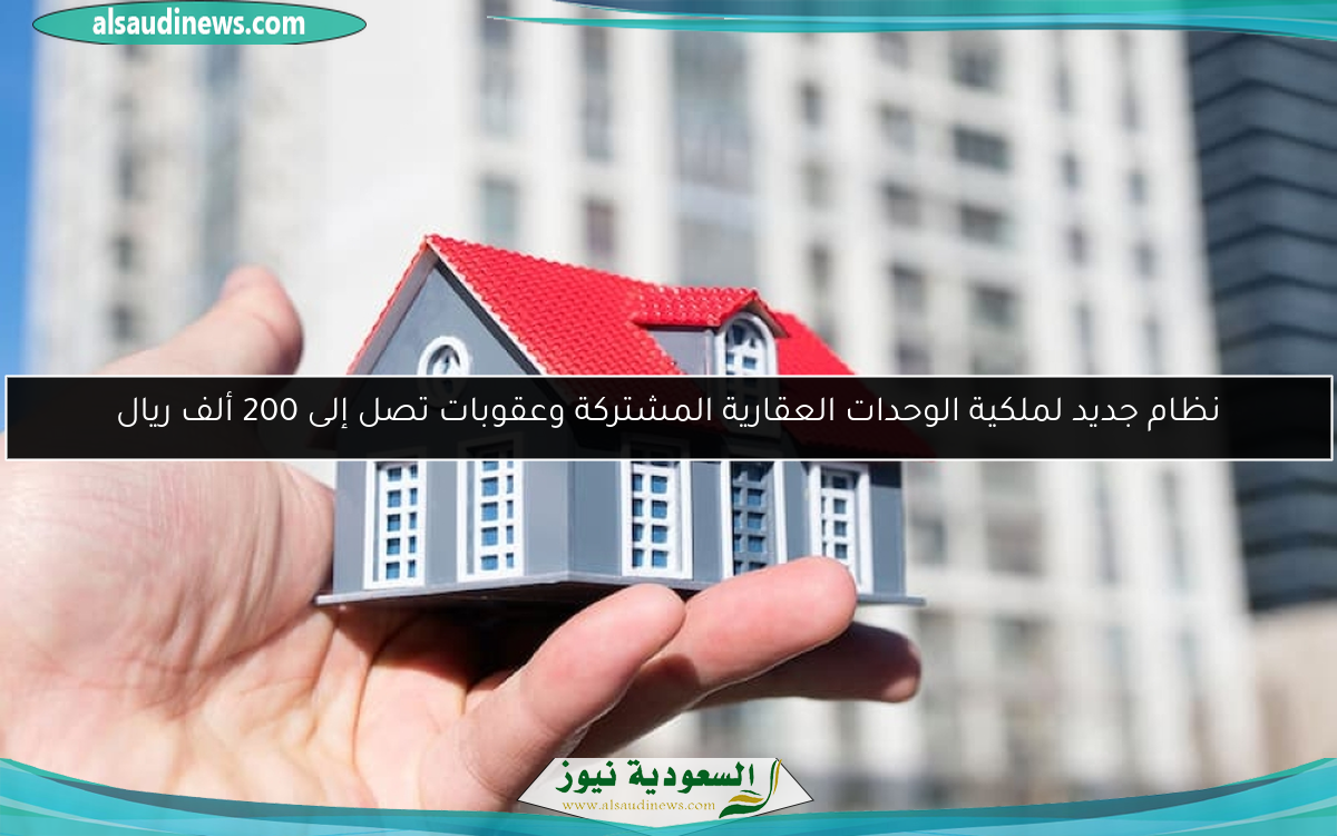 نظام جديد لملكية الوحدات العقارية المشتركة وعقوبات تصل إلى 200 ألف ريال