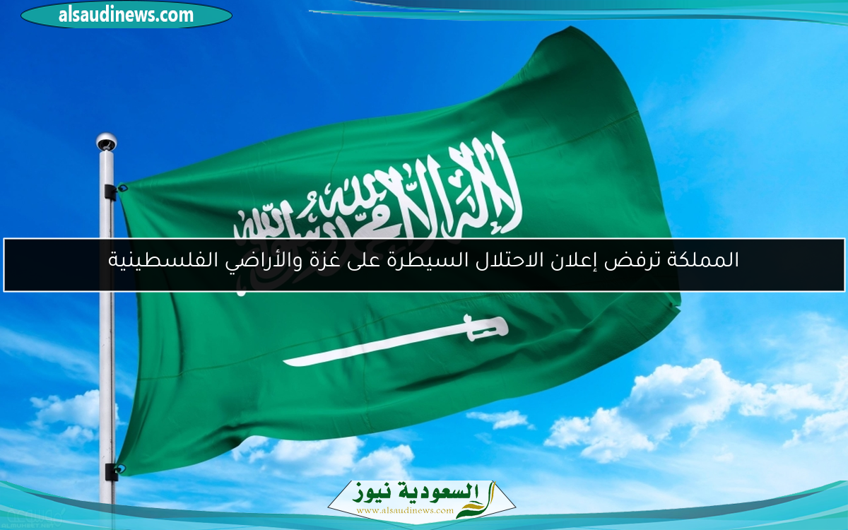 المملكة ترفض إعلان الاحتلال السيطرة على غزة والأراضي الفلسطينية