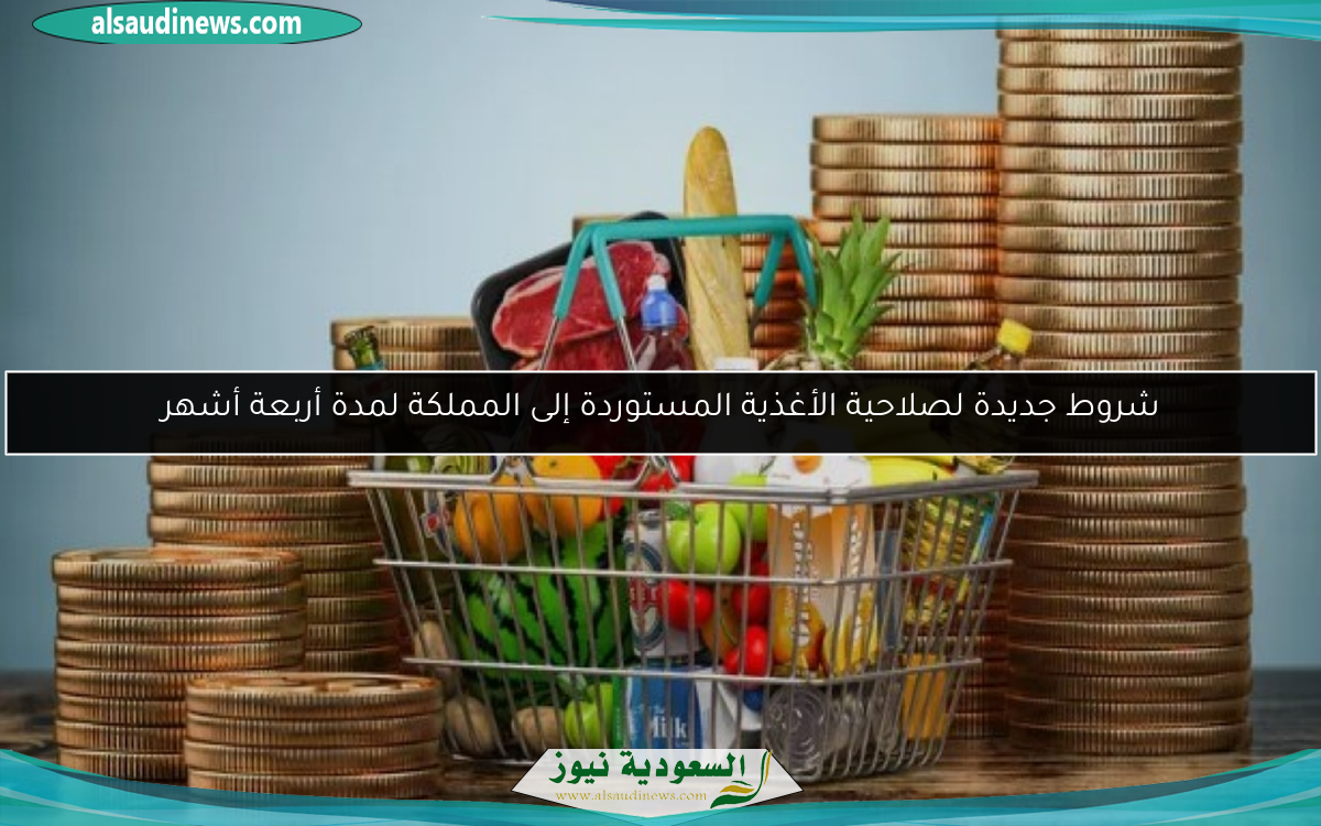 شروط جديدة لصلاحية الأغذية المستوردة إلى المملكة لمدة أربعة أشهر