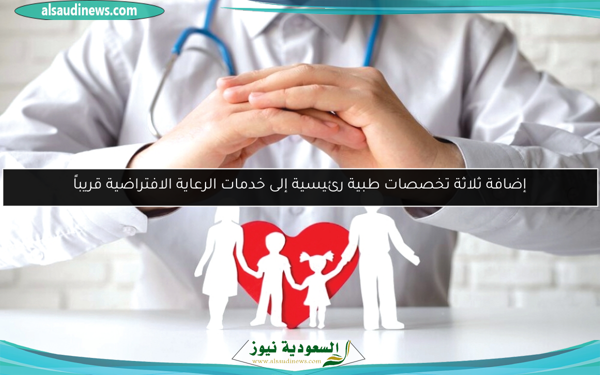 إضافة ثلاثة تخصصات طبية رئيسية إلى خدمات الرعاية الافتراضية قريباً