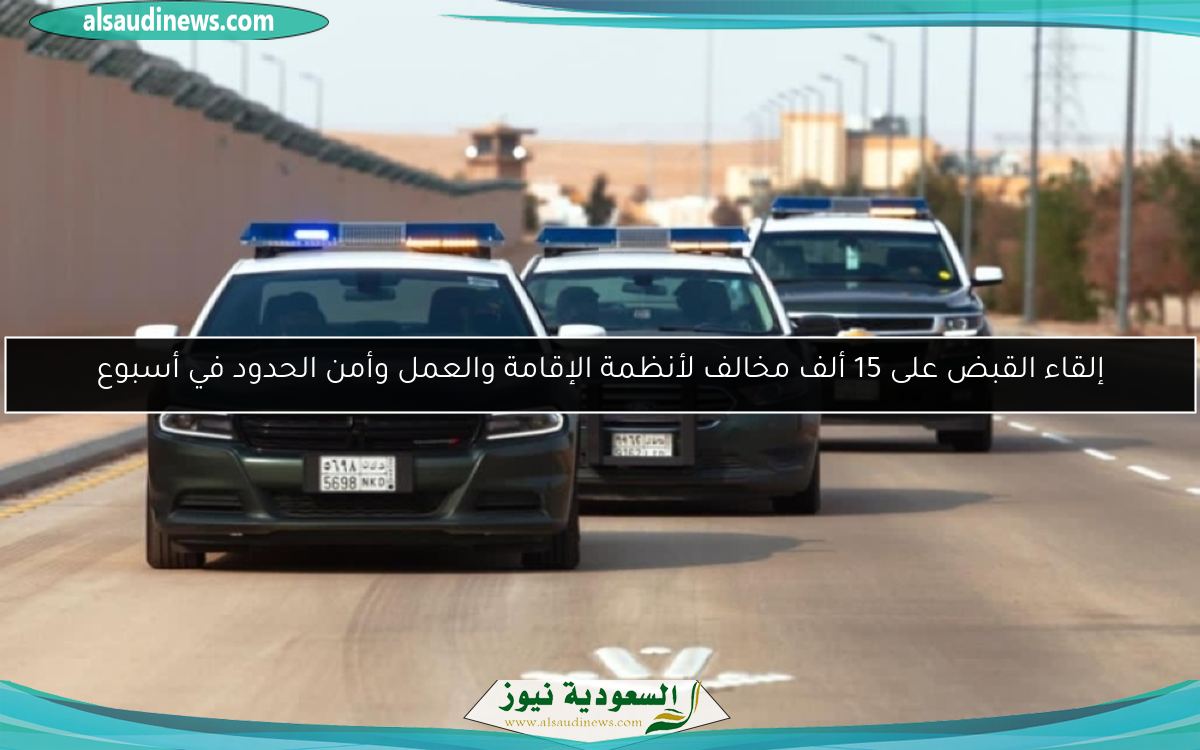 إلقاء القبض على 15 ألف مخالف لأنظمة الإقامة والعمل وأمن الحدود في أسبوع