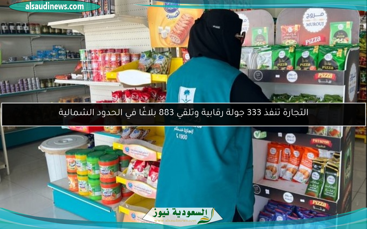التجارة تنفذ 333 جولة رقابية وتلقي 883 بلاغًا في الحدود الشمالية