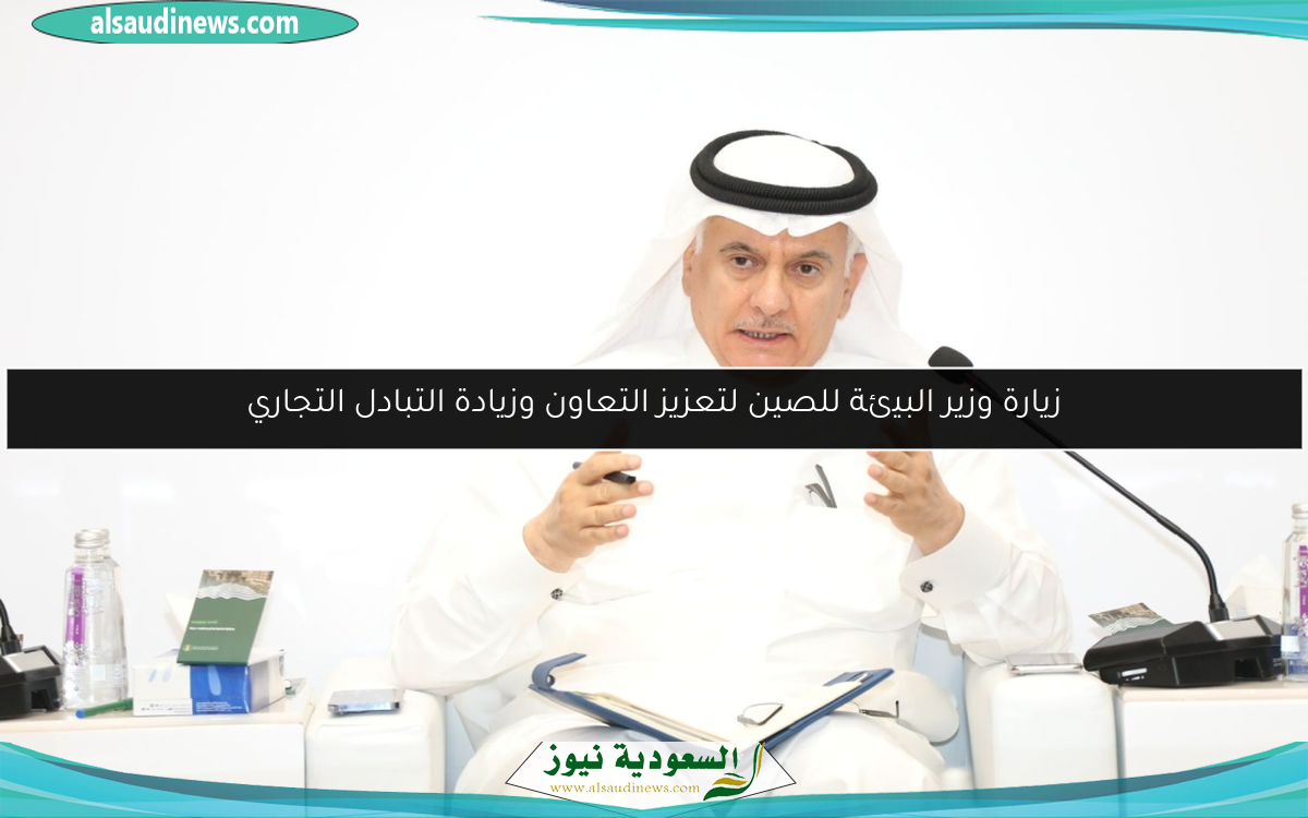 زيارة وزير البيئة للصين لتعزيز التعاون وزيادة التبادل التجاري