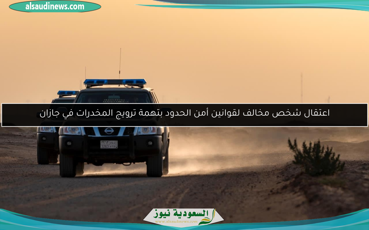اعتقال شخص مخالف لقوانين أمن الحدود بتهمة ترويج المخدرات في جازان